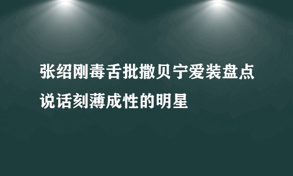 张绍刚毒舌批撒贝宁爱装盘点说话刻薄成性的明星
