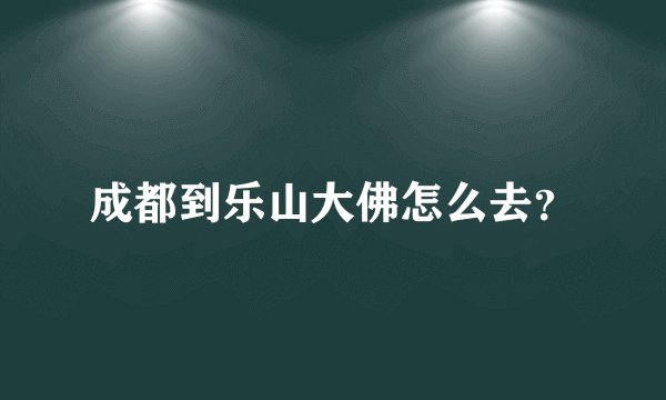 成都到乐山大佛怎么去？