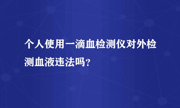 个人使用一滴血检测仪对外检测血液违法吗？