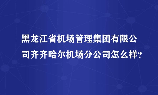 黑龙江省机场管理集团有限公司齐齐哈尔机场分公司怎么样？