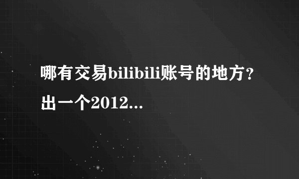 哪有交易bilibili账号的地方？出一个2012年的老账号~