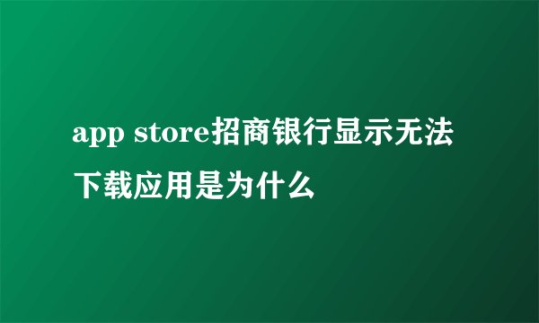 app store招商银行显示无法下载应用是为什么