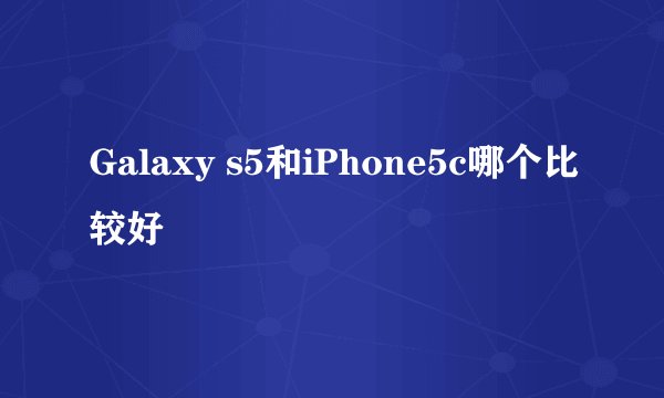 Galaxy s5和iPhone5c哪个比较好