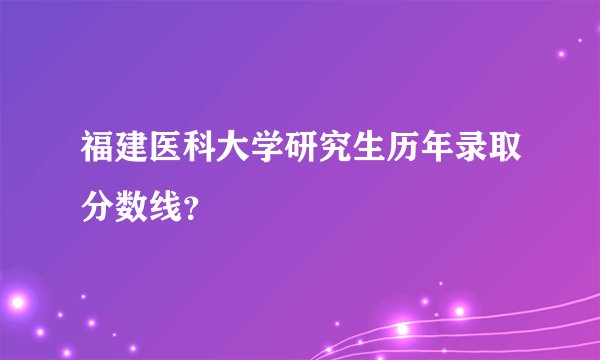 福建医科大学研究生历年录取分数线？