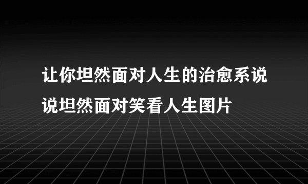 让你坦然面对人生的治愈系说说坦然面对笑看人生图片