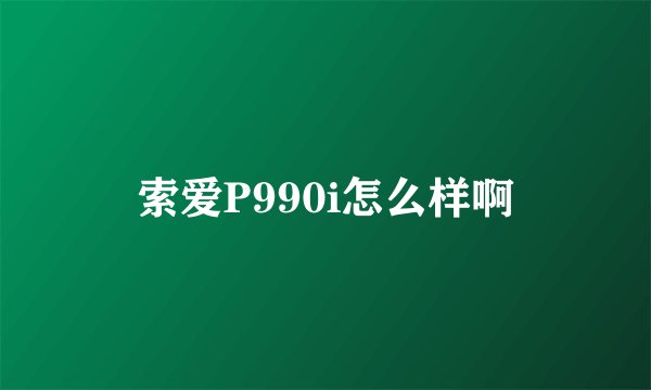 索爱P990i怎么样啊