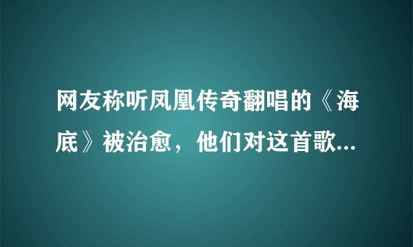网友称听凤凰传奇翻唱的《海底》被治愈，他们对这首歌做了哪些改动？