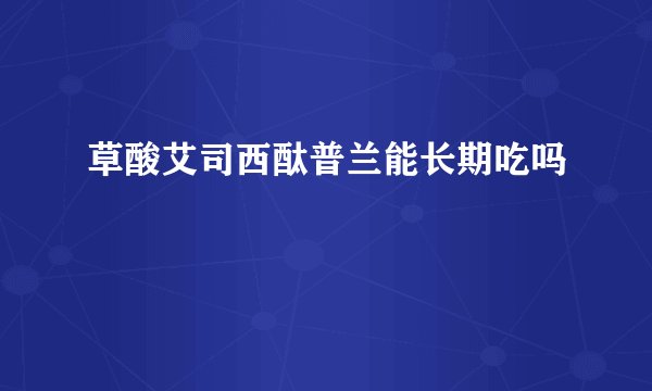草酸艾司西酞普兰能长期吃吗