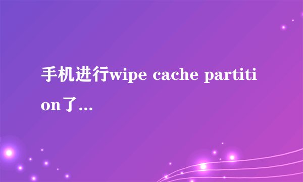 手机进行wipe cache partition了会怎么样？