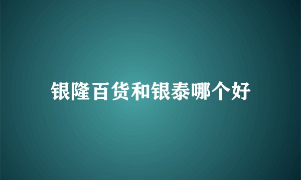 银隆百货和银泰哪个好