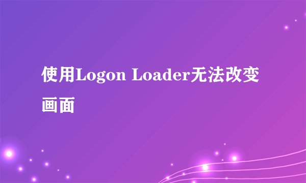 使用Logon Loader无法改变画面