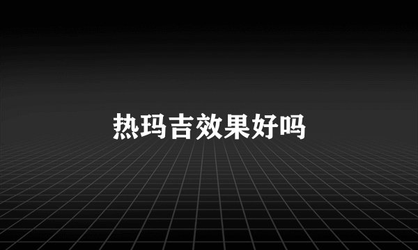 热玛吉效果好吗