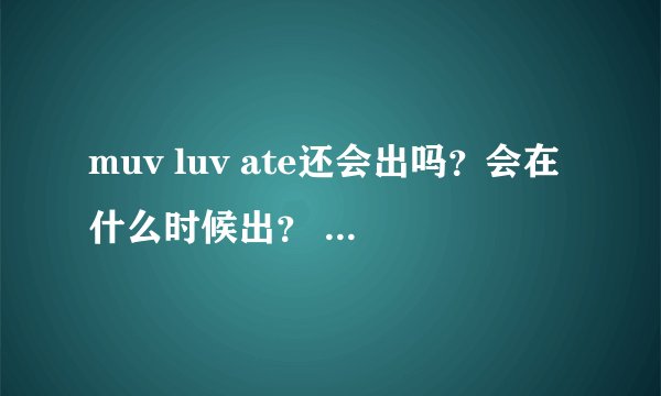 muv luv ate还会出吗？会在什么时候出？ 死亡黑标汉化什么时候更新？