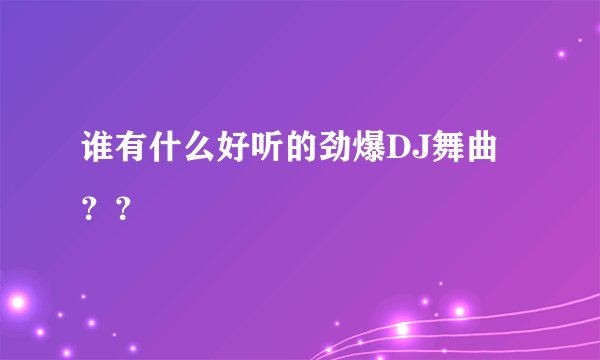 谁有什么好听的劲爆DJ舞曲？？