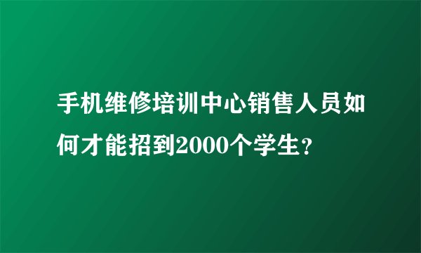 手机维修培训中心销售人员如何才能招到2000个学生？