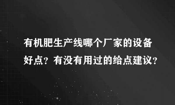 有机肥生产线哪个厂家的设备好点？有没有用过的给点建议？