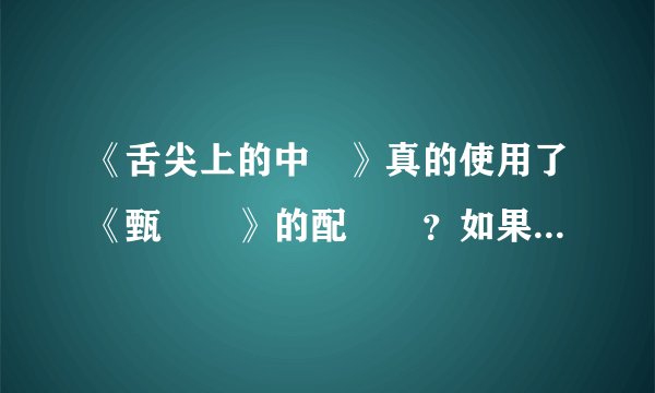 《舌尖上的中國》真的使用了《甄嬛傳》的配樂嗎？如果是，爲什麼？这算抄袭吗？