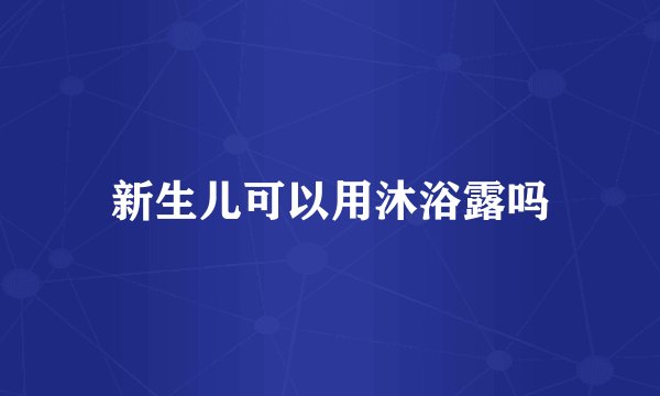 新生儿可以用沐浴露吗