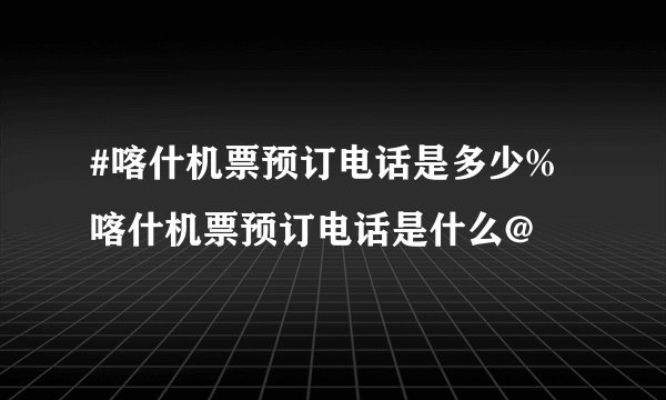 #喀什机票预订电话是多少%喀什机票预订电话是什么@