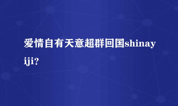 爱情自有天意超群回国shinayiji？