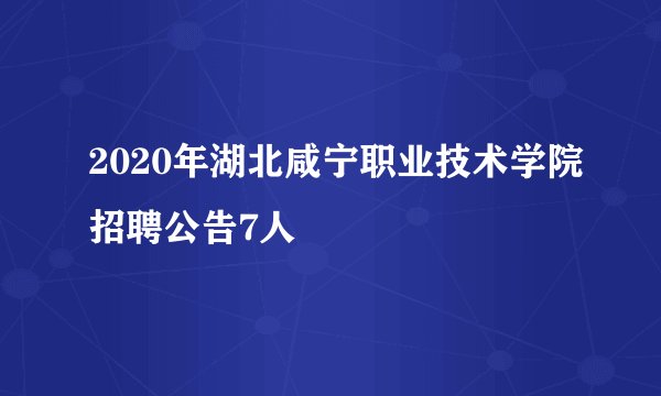 2020年湖北咸宁职业技术学院招聘公告7人