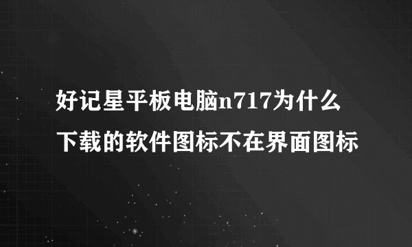 好记星平板电脑n717为什么下载的软件图标不在界面图标