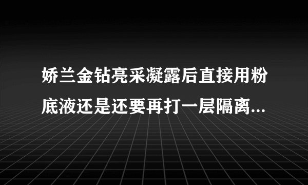 娇兰金钻亮采凝露后直接用粉底液还是还要再打一层隔离霜之后再打粉底液？ - 芝士回答