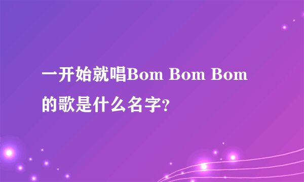 一开始就唱Bom Bom Bom 的歌是什么名字？
