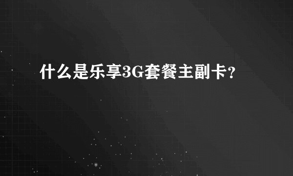 什么是乐享3G套餐主副卡？