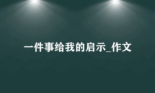 一件事给我的启示_作文