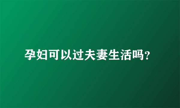 孕妇可以过夫妻生活吗？