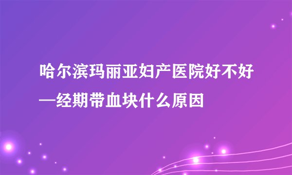 哈尔滨玛丽亚妇产医院好不好—经期带血块什么原因