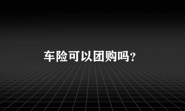 车险可以团购吗？
