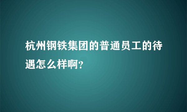 杭州钢铁集团的普通员工的待遇怎么样啊？