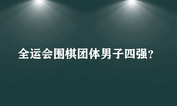 全运会围棋团体男子四强？