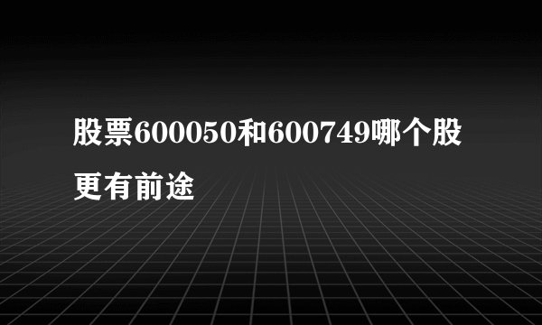 股票600050和600749哪个股更有前途