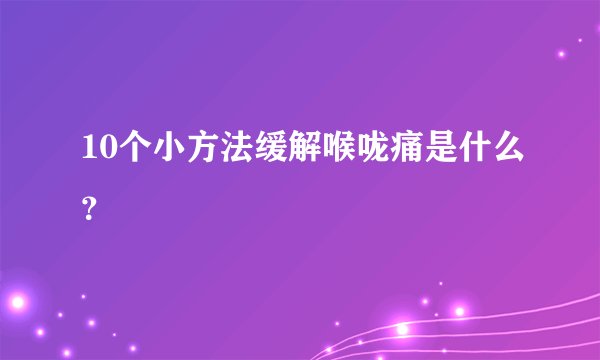 10个小方法缓解喉咙痛是什么？