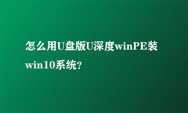怎么用U盘版U深度winPE装win10系统？