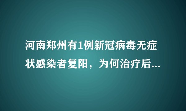 河南郑州有1例新冠病毒无症状感染者复阳，为何治疗后会复阳？