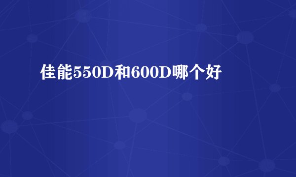 佳能550D和600D哪个好