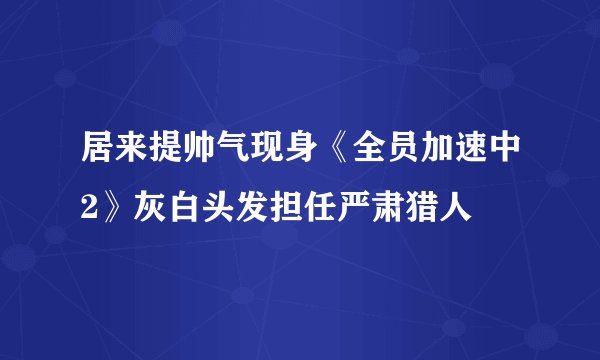 居来提帅气现身《全员加速中2》灰白头发担任严肃猎人