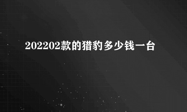 202202款的猎豹多少钱一台
