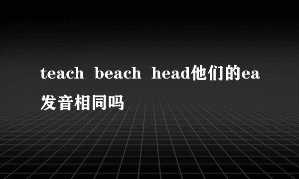 teach  beach  head他们的ea发音相同吗