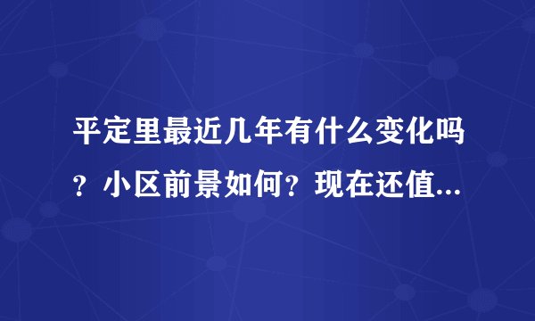 平定里最近几年有什么变化吗？小区前景如何？现在还值得入手吗？