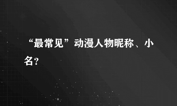 “最常见”动漫人物昵称、小名？
