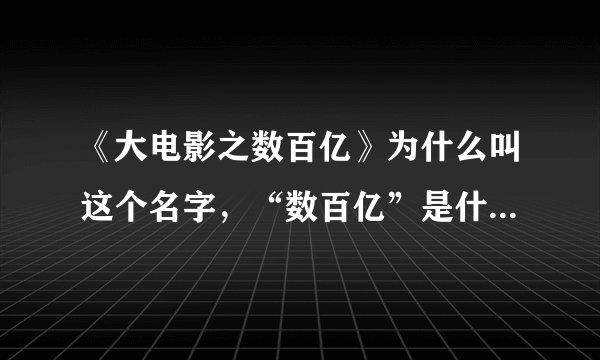 《大电影之数百亿》为什么叫这个名字，“数百亿”是什么意思？