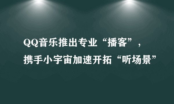 QQ音乐推出专业“播客”，携手小宇宙加速开拓“听场景”