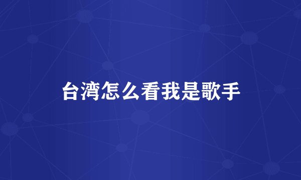 台湾怎么看我是歌手