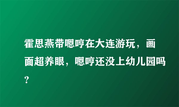 霍思燕带嗯哼在大连游玩，画面超养眼，嗯哼还没上幼儿园吗？