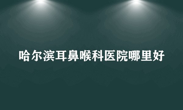 哈尔滨耳鼻喉科医院哪里好